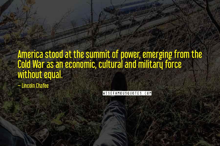 Lincoln Chafee Quotes: America stood at the summit of power, emerging from the Cold War as an economic, cultural and military force without equal.