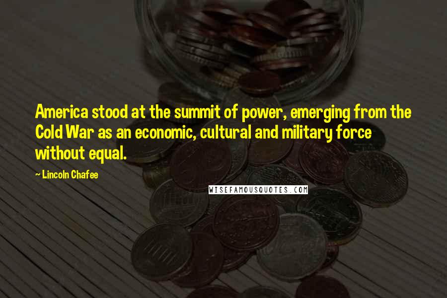 Lincoln Chafee Quotes: America stood at the summit of power, emerging from the Cold War as an economic, cultural and military force without equal.