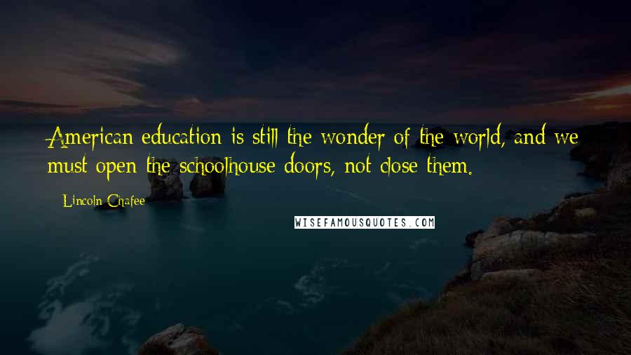 Lincoln Chafee Quotes: American education is still the wonder of the world, and we must open the schoolhouse doors, not close them.