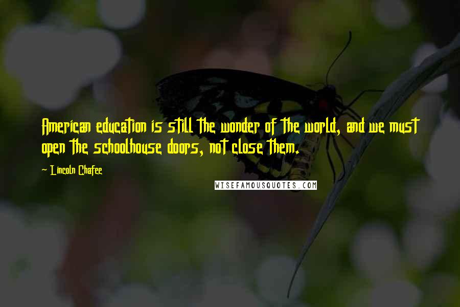 Lincoln Chafee Quotes: American education is still the wonder of the world, and we must open the schoolhouse doors, not close them.