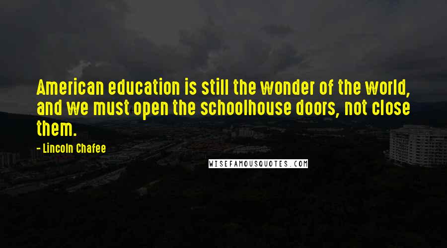 Lincoln Chafee Quotes: American education is still the wonder of the world, and we must open the schoolhouse doors, not close them.