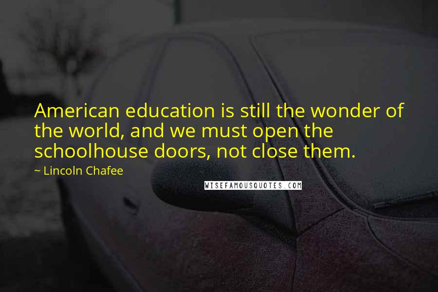Lincoln Chafee Quotes: American education is still the wonder of the world, and we must open the schoolhouse doors, not close them.
