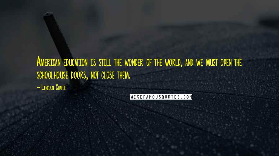 Lincoln Chafee Quotes: American education is still the wonder of the world, and we must open the schoolhouse doors, not close them.