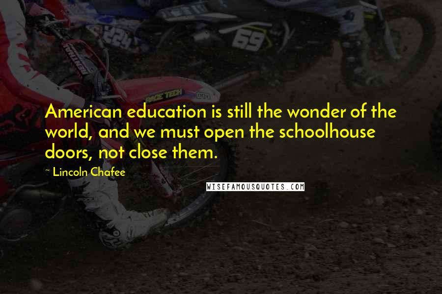 Lincoln Chafee Quotes: American education is still the wonder of the world, and we must open the schoolhouse doors, not close them.