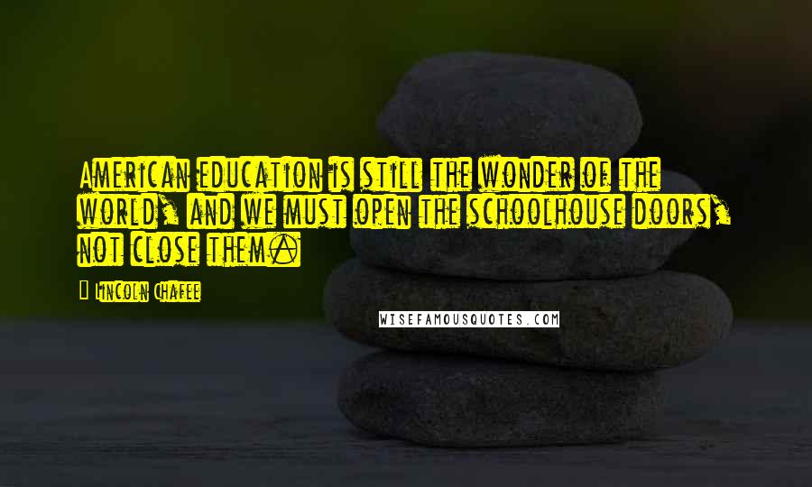Lincoln Chafee Quotes: American education is still the wonder of the world, and we must open the schoolhouse doors, not close them.