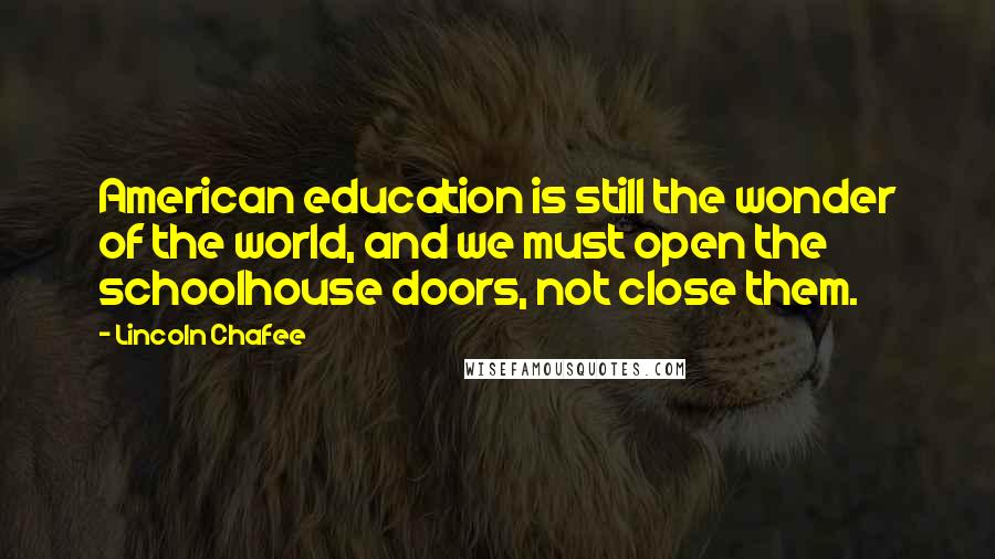 Lincoln Chafee Quotes: American education is still the wonder of the world, and we must open the schoolhouse doors, not close them.
