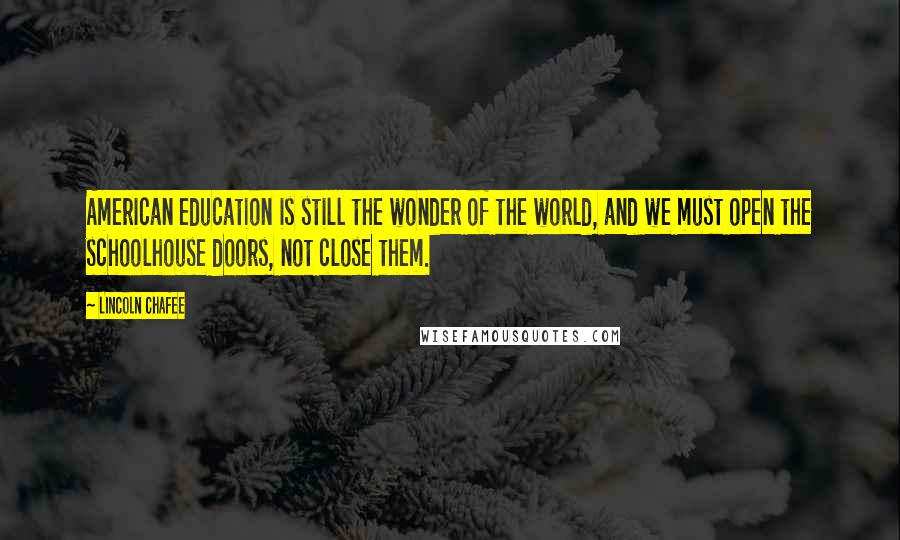 Lincoln Chafee Quotes: American education is still the wonder of the world, and we must open the schoolhouse doors, not close them.