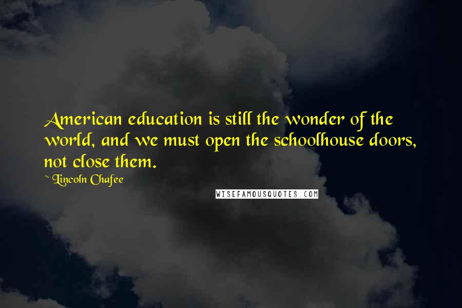 Lincoln Chafee Quotes: American education is still the wonder of the world, and we must open the schoolhouse doors, not close them.