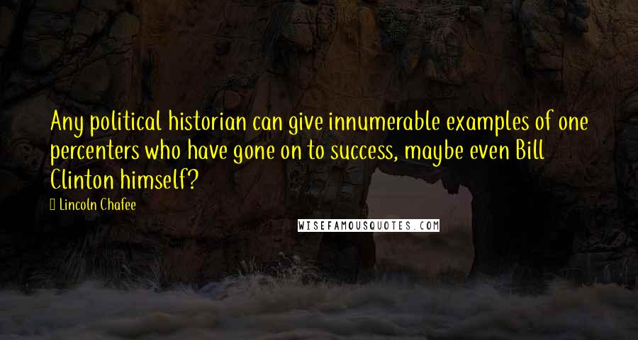 Lincoln Chafee Quotes: Any political historian can give innumerable examples of one percenters who have gone on to success, maybe even Bill Clinton himself?