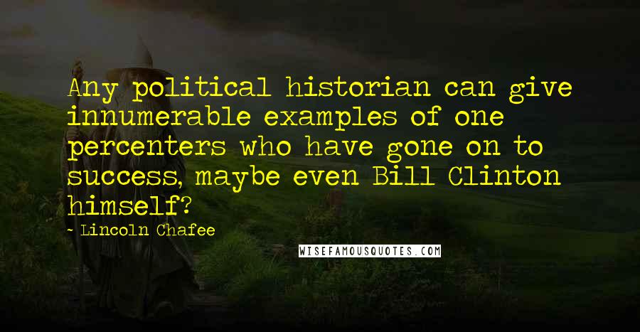 Lincoln Chafee Quotes: Any political historian can give innumerable examples of one percenters who have gone on to success, maybe even Bill Clinton himself?