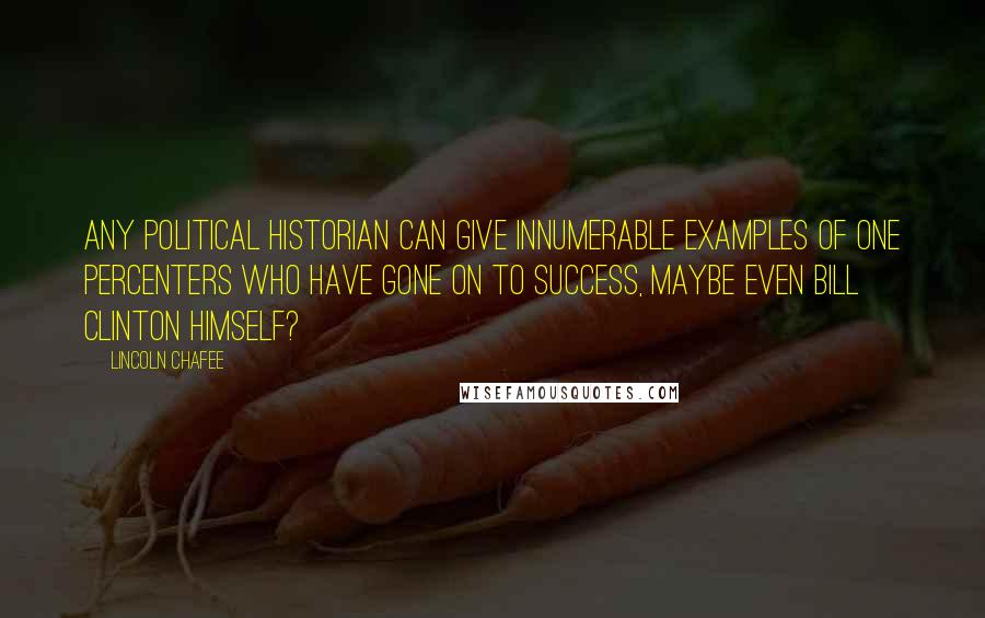 Lincoln Chafee Quotes: Any political historian can give innumerable examples of one percenters who have gone on to success, maybe even Bill Clinton himself?