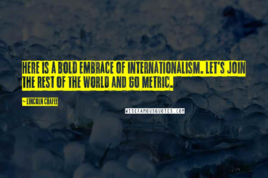 Lincoln Chafee Quotes: Here is a bold embrace of internationalism. Let's join the rest of the world and go metric.