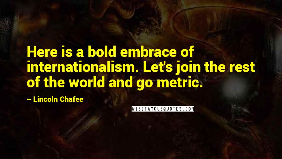 Lincoln Chafee Quotes: Here is a bold embrace of internationalism. Let's join the rest of the world and go metric.