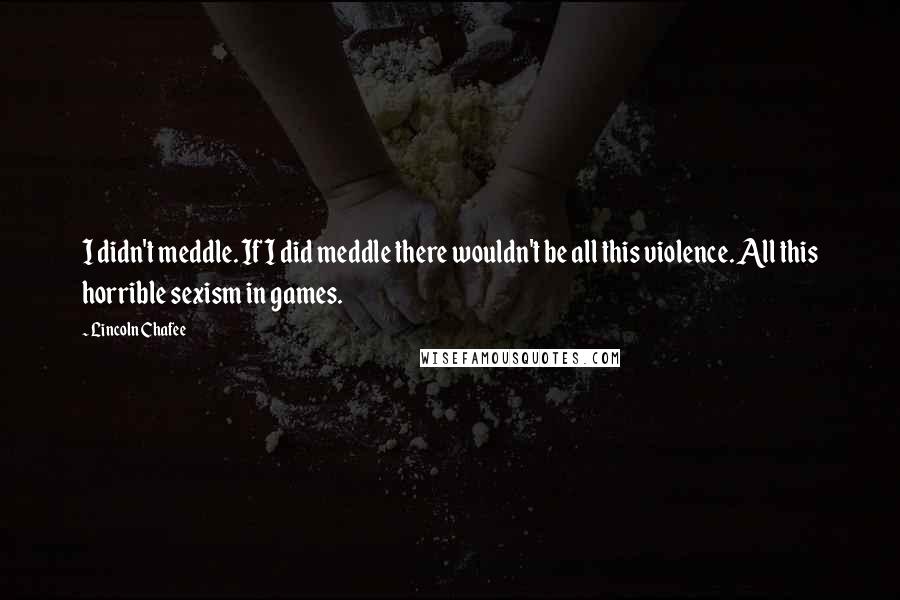 Lincoln Chafee Quotes: I didn't meddle. If I did meddle there wouldn't be all this violence. All this horrible sexism in games.
