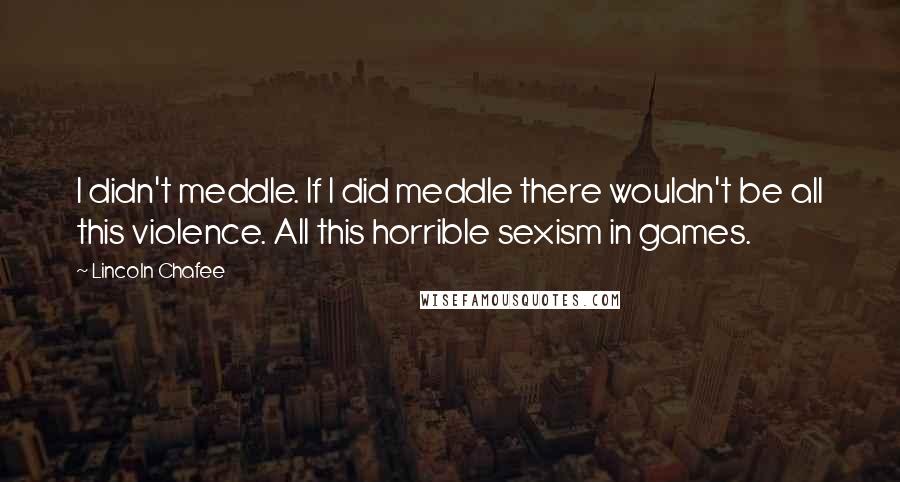 Lincoln Chafee Quotes: I didn't meddle. If I did meddle there wouldn't be all this violence. All this horrible sexism in games.