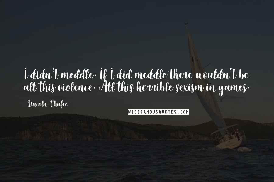 Lincoln Chafee Quotes: I didn't meddle. If I did meddle there wouldn't be all this violence. All this horrible sexism in games.