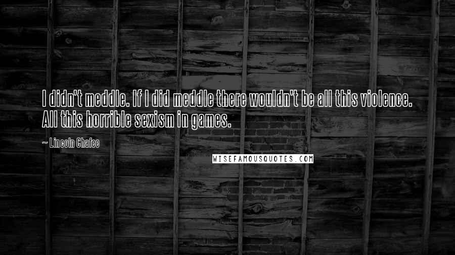 Lincoln Chafee Quotes: I didn't meddle. If I did meddle there wouldn't be all this violence. All this horrible sexism in games.