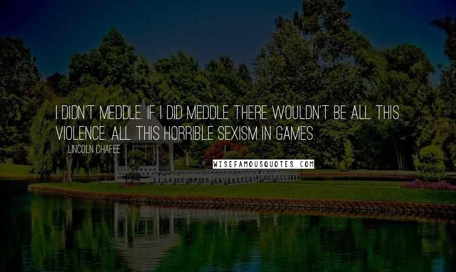 Lincoln Chafee Quotes: I didn't meddle. If I did meddle there wouldn't be all this violence. All this horrible sexism in games.