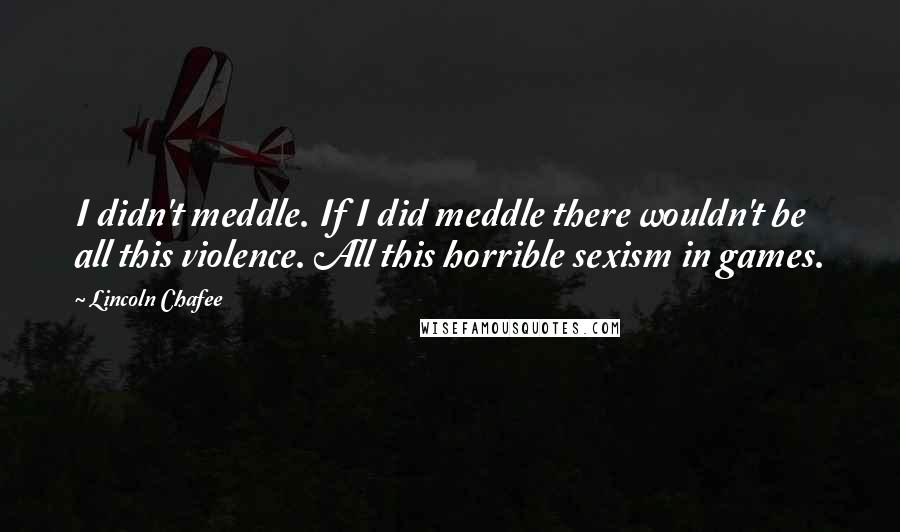 Lincoln Chafee Quotes: I didn't meddle. If I did meddle there wouldn't be all this violence. All this horrible sexism in games.