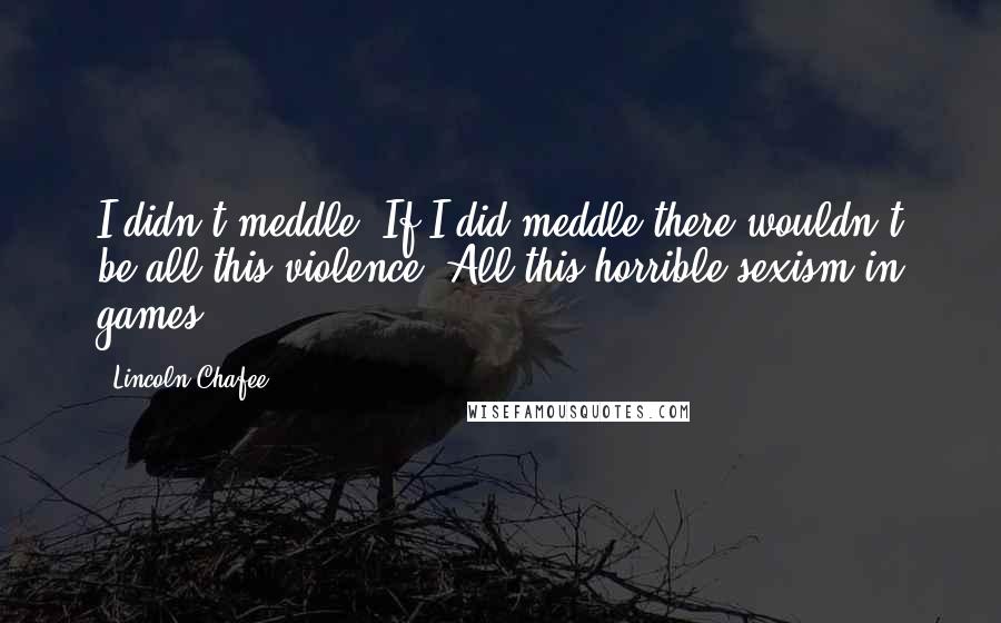 Lincoln Chafee Quotes: I didn't meddle. If I did meddle there wouldn't be all this violence. All this horrible sexism in games.
