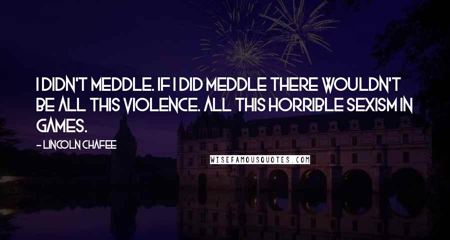 Lincoln Chafee Quotes: I didn't meddle. If I did meddle there wouldn't be all this violence. All this horrible sexism in games.