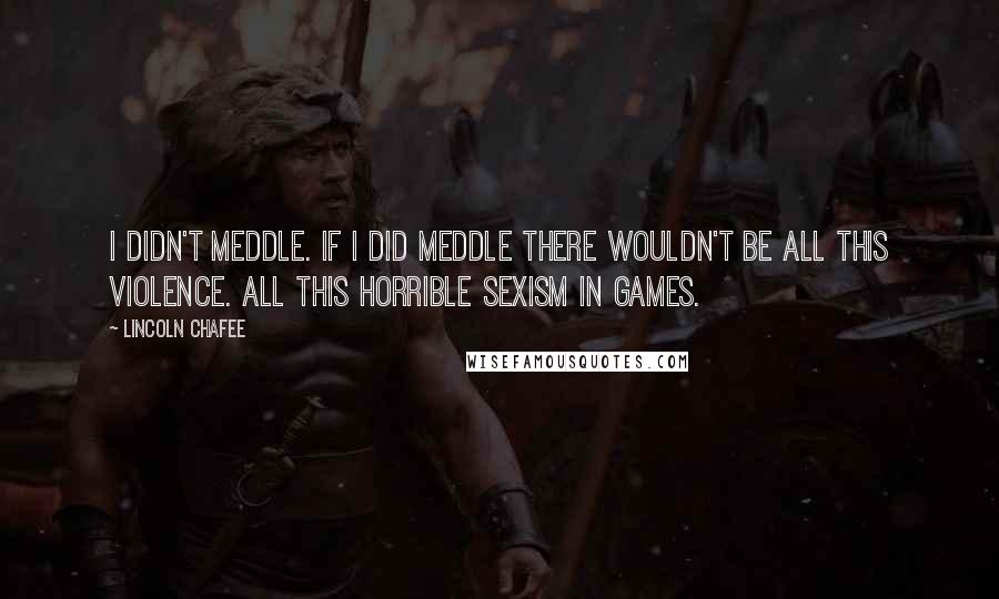 Lincoln Chafee Quotes: I didn't meddle. If I did meddle there wouldn't be all this violence. All this horrible sexism in games.