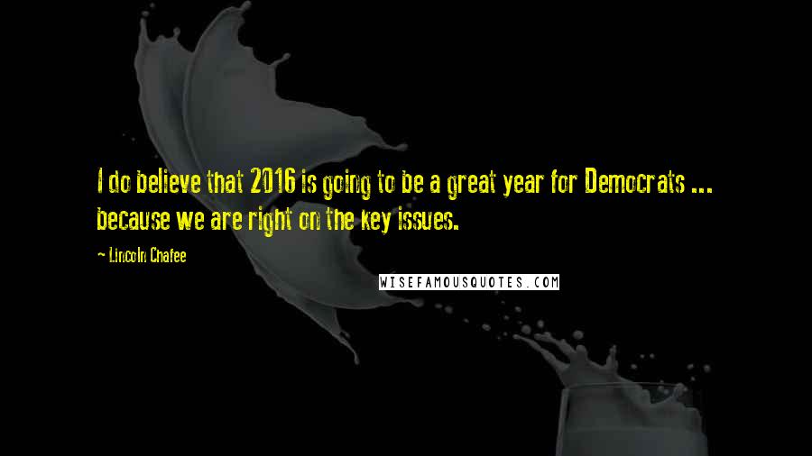 Lincoln Chafee Quotes: I do believe that 2016 is going to be a great year for Democrats ... because we are right on the key issues.