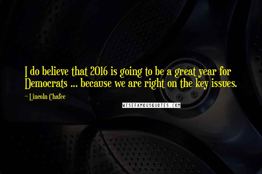 Lincoln Chafee Quotes: I do believe that 2016 is going to be a great year for Democrats ... because we are right on the key issues.