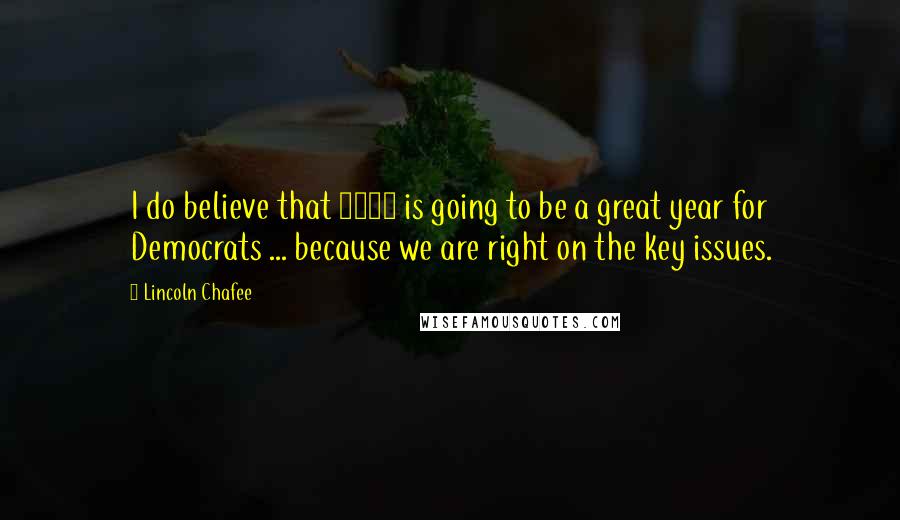 Lincoln Chafee Quotes: I do believe that 2016 is going to be a great year for Democrats ... because we are right on the key issues.