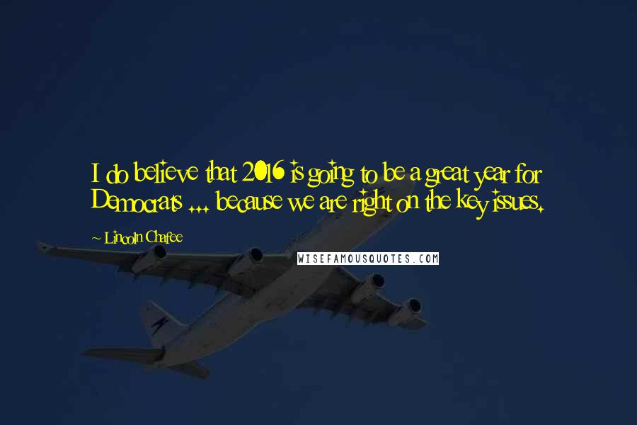 Lincoln Chafee Quotes: I do believe that 2016 is going to be a great year for Democrats ... because we are right on the key issues.