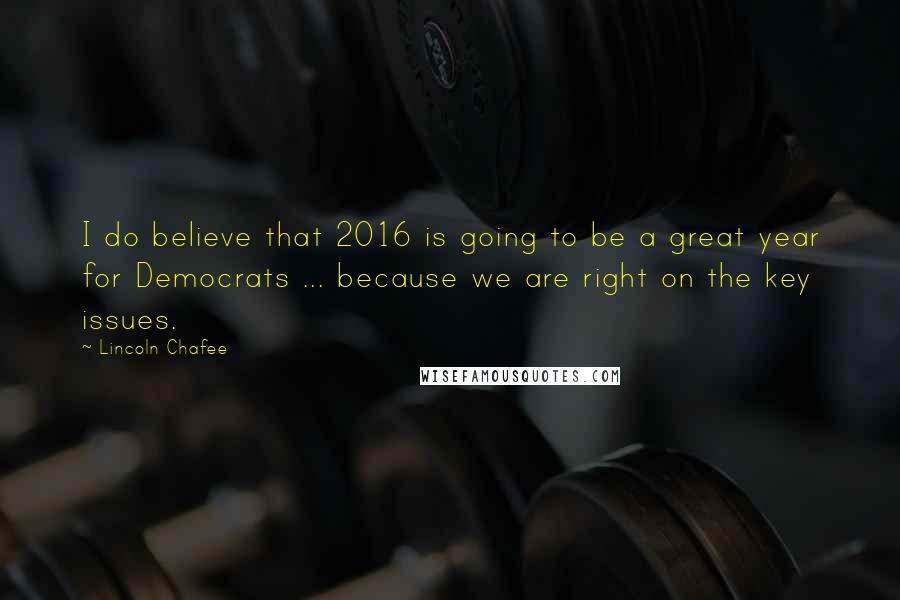 Lincoln Chafee Quotes: I do believe that 2016 is going to be a great year for Democrats ... because we are right on the key issues.