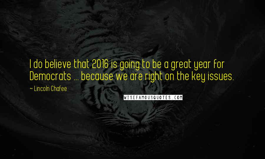 Lincoln Chafee Quotes: I do believe that 2016 is going to be a great year for Democrats ... because we are right on the key issues.