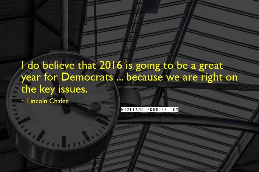 Lincoln Chafee Quotes: I do believe that 2016 is going to be a great year for Democrats ... because we are right on the key issues.