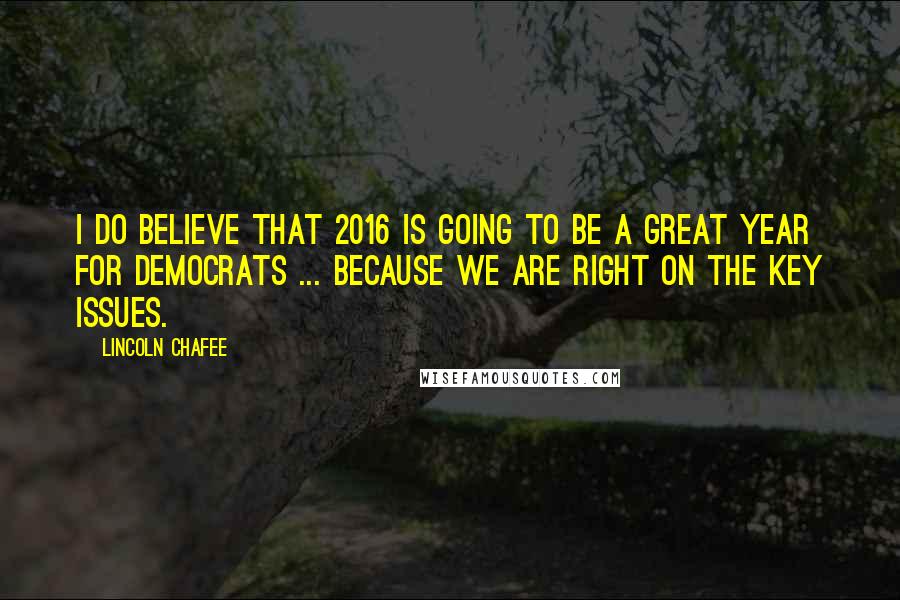 Lincoln Chafee Quotes: I do believe that 2016 is going to be a great year for Democrats ... because we are right on the key issues.