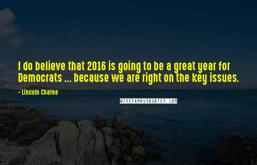 Lincoln Chafee Quotes: I do believe that 2016 is going to be a great year for Democrats ... because we are right on the key issues.