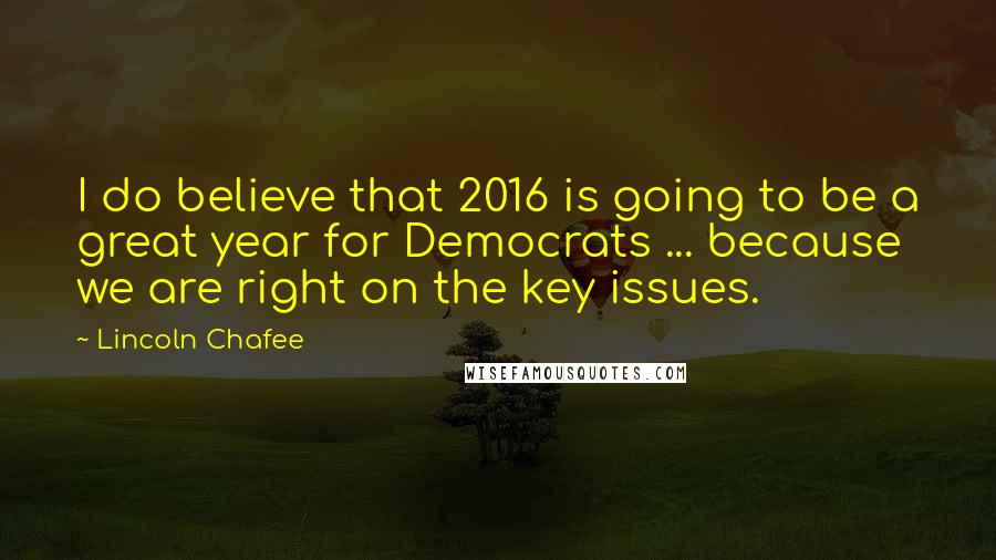 Lincoln Chafee Quotes: I do believe that 2016 is going to be a great year for Democrats ... because we are right on the key issues.