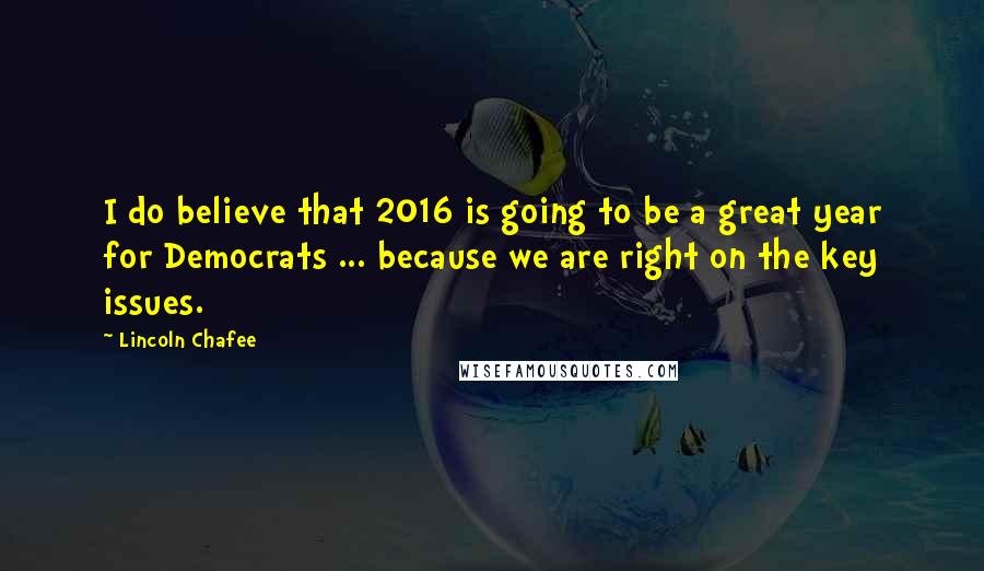 Lincoln Chafee Quotes: I do believe that 2016 is going to be a great year for Democrats ... because we are right on the key issues.