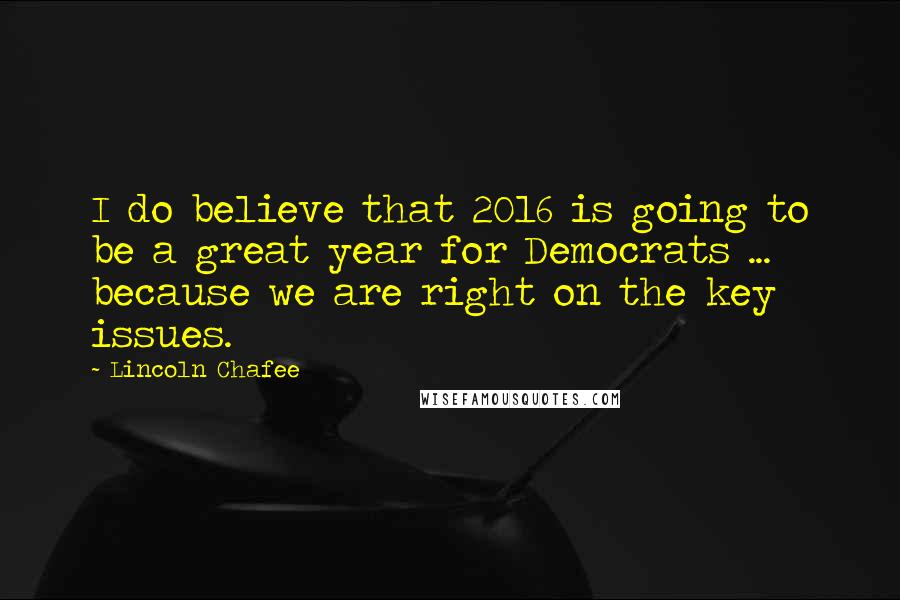 Lincoln Chafee Quotes: I do believe that 2016 is going to be a great year for Democrats ... because we are right on the key issues.