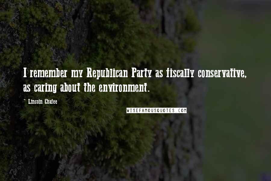 Lincoln Chafee Quotes: I remember my Republican Party as fiscally conservative, as caring about the environment.