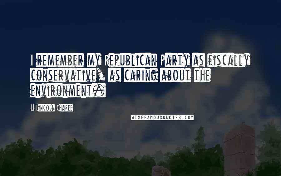 Lincoln Chafee Quotes: I remember my Republican Party as fiscally conservative, as caring about the environment.