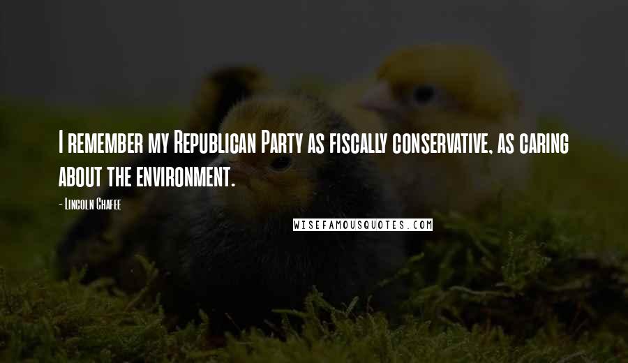 Lincoln Chafee Quotes: I remember my Republican Party as fiscally conservative, as caring about the environment.