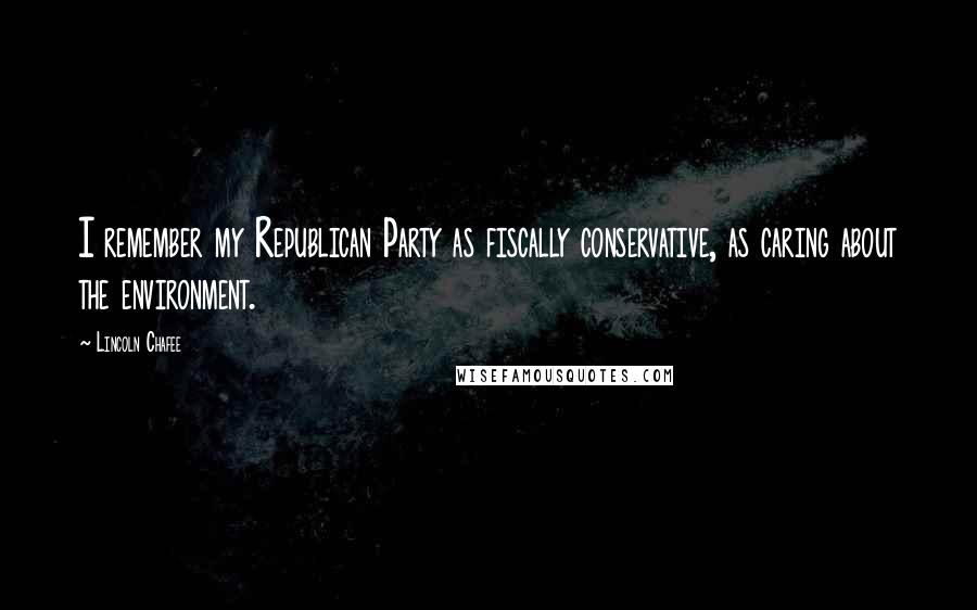 Lincoln Chafee Quotes: I remember my Republican Party as fiscally conservative, as caring about the environment.