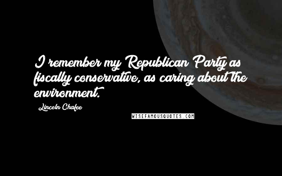 Lincoln Chafee Quotes: I remember my Republican Party as fiscally conservative, as caring about the environment.