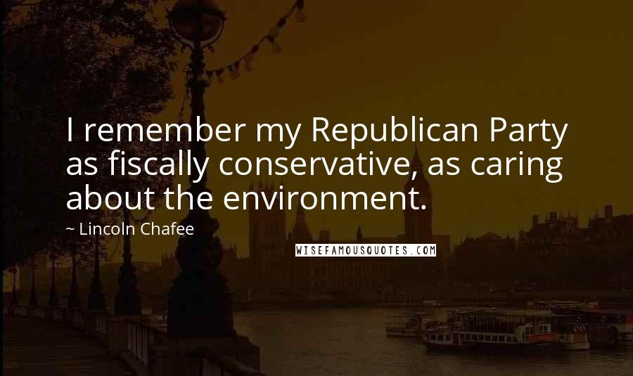 Lincoln Chafee Quotes: I remember my Republican Party as fiscally conservative, as caring about the environment.