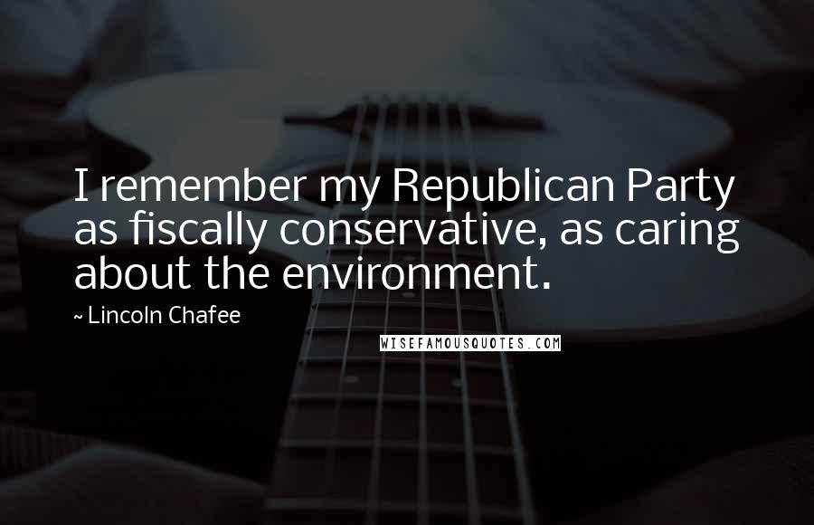 Lincoln Chafee Quotes: I remember my Republican Party as fiscally conservative, as caring about the environment.
