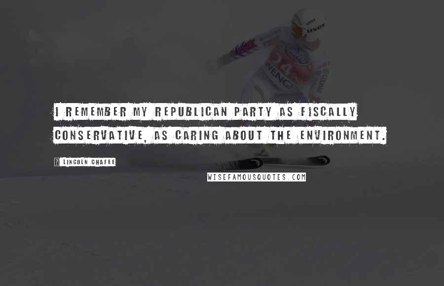 Lincoln Chafee Quotes: I remember my Republican Party as fiscally conservative, as caring about the environment.