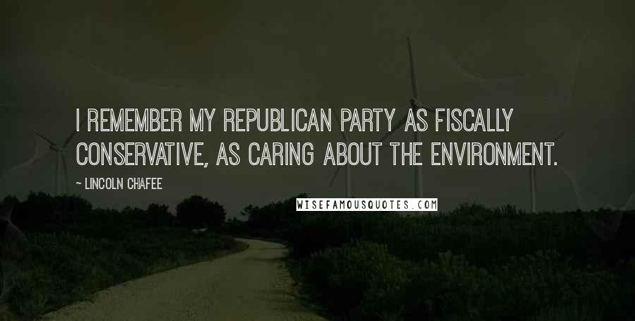 Lincoln Chafee Quotes: I remember my Republican Party as fiscally conservative, as caring about the environment.