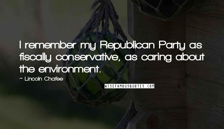 Lincoln Chafee Quotes: I remember my Republican Party as fiscally conservative, as caring about the environment.