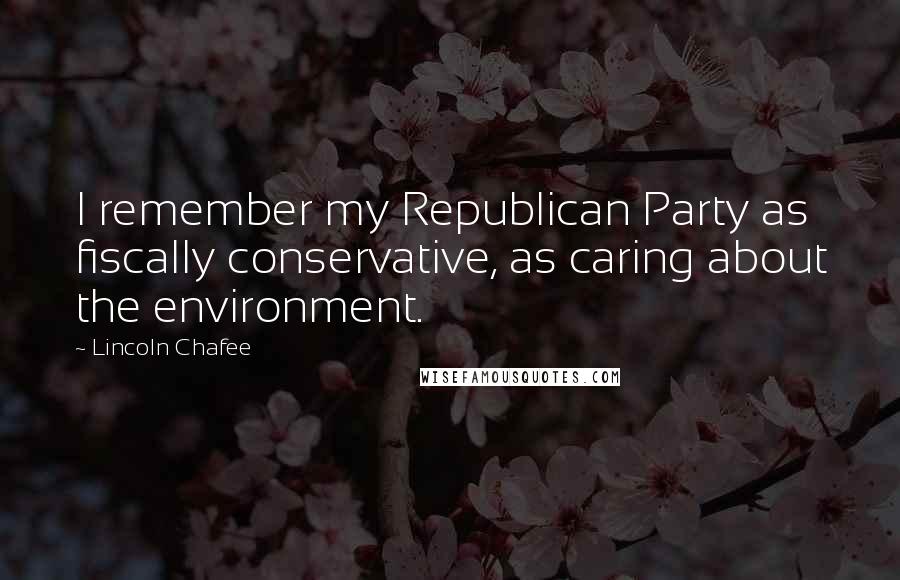 Lincoln Chafee Quotes: I remember my Republican Party as fiscally conservative, as caring about the environment.
