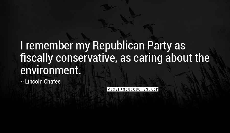 Lincoln Chafee Quotes: I remember my Republican Party as fiscally conservative, as caring about the environment.